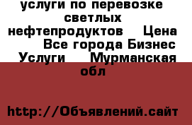 услуги по перевозке светлых нефтепродуктов  › Цена ­ 30 - Все города Бизнес » Услуги   . Мурманская обл.